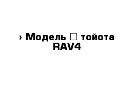  › Модель ­ тойота RAV4